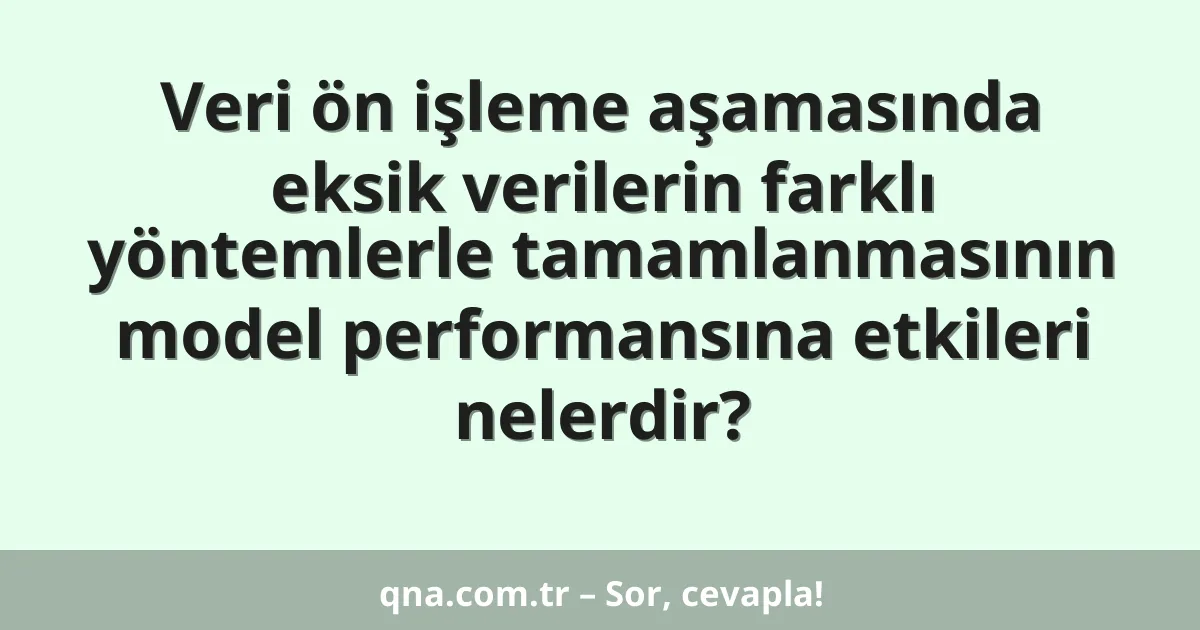 Veri ön işleme aşamasında eksik verilerin farklı yöntemlerle tamamlanmasının model performansına etkileri nelerdir?