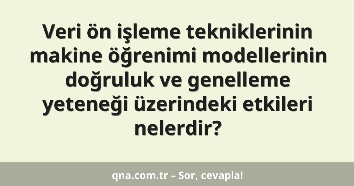 Veri ön işleme tekniklerinin makine öğrenimi modellerinin doğruluk ve genelleme yeteneği üzerindeki etkileri nelerdir?