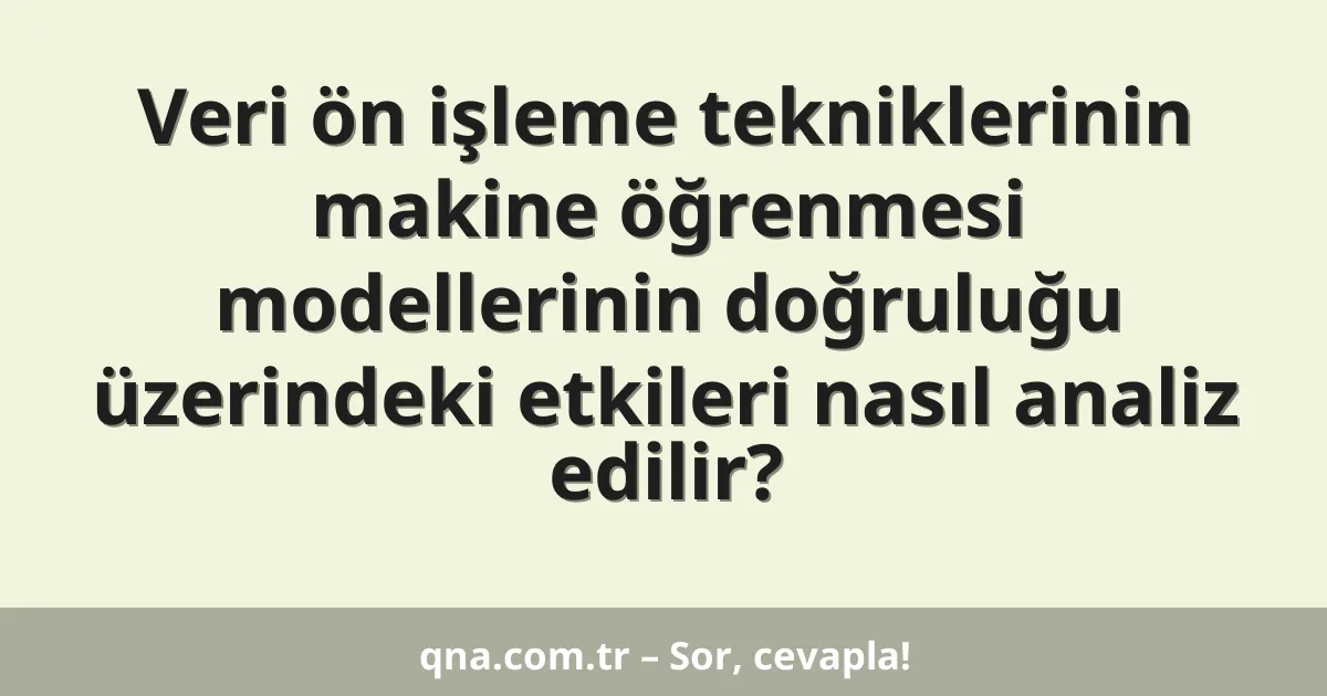 Veri ön işleme tekniklerinin makine öğrenmesi modellerinin doğruluğu üzerindeki etkileri nasıl analiz edilir?