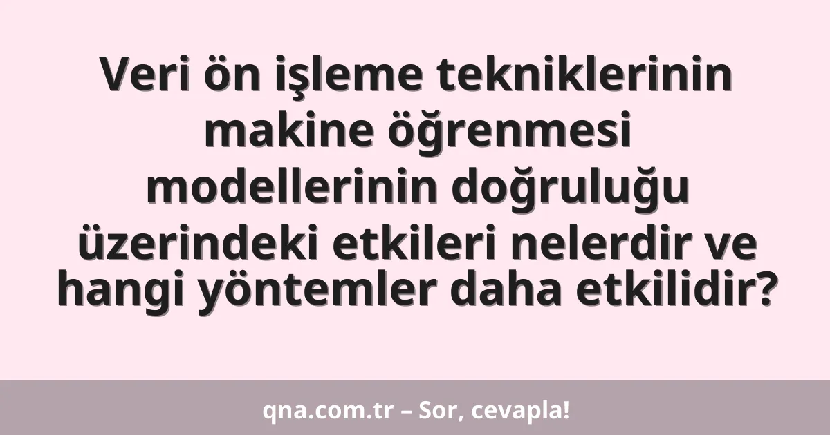 Veri ön işleme tekniklerinin makine öğrenmesi modellerinin doğruluğu üzerindeki etkileri nelerdir ve hangi yöntemler daha etkilidir?