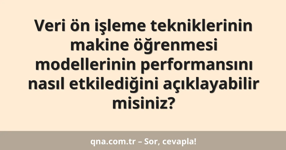 Veri ön işleme tekniklerinin makine öğrenmesi modellerinin performansını nasıl etkilediğini açıklayabilir misiniz?