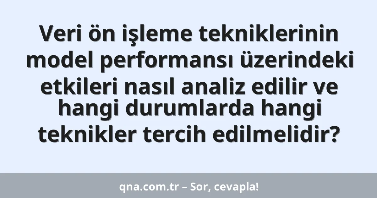 Veri ön işleme tekniklerinin model performansı üzerindeki etkileri nasıl analiz edilir ve hangi durumlarda hangi teknikler tercih edilmelidir?