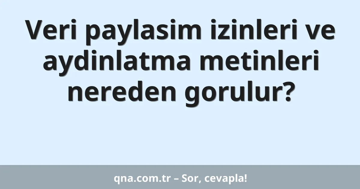 Veri paylasim izinleri ve aydinlatma metinleri nereden gorulur?