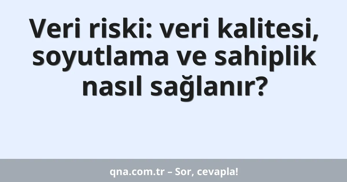 Veri riski: veri kalitesi, soyutlama ve sahiplik nasıl sağlanır?