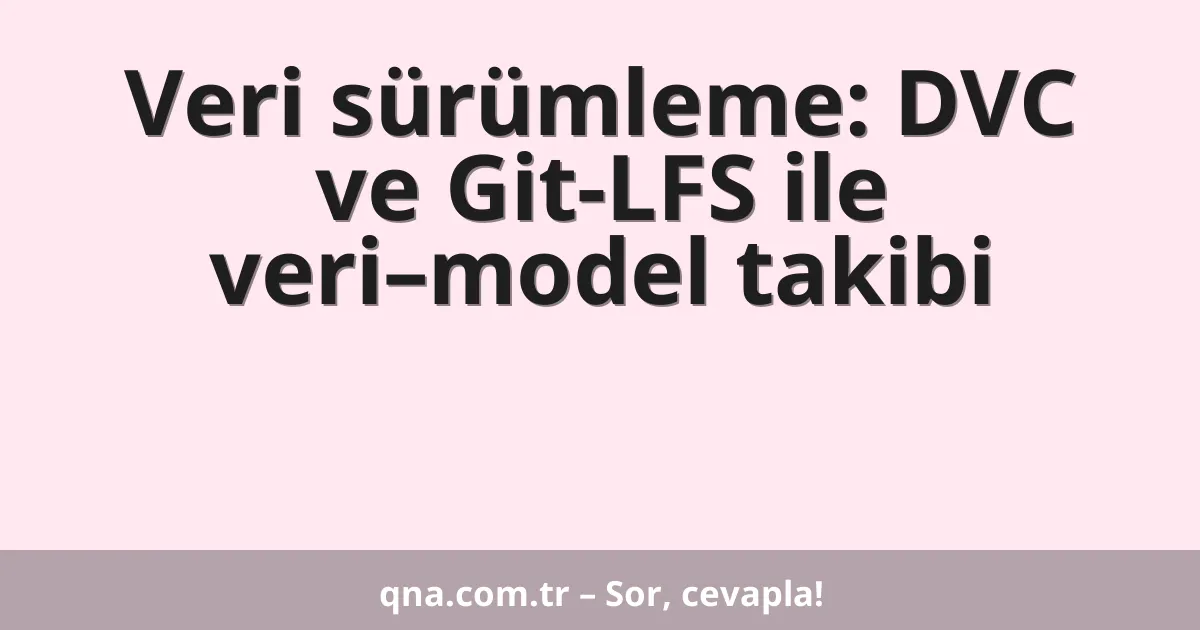 Veri sürümleme: DVC ve Git-LFS ile veri–model takibi