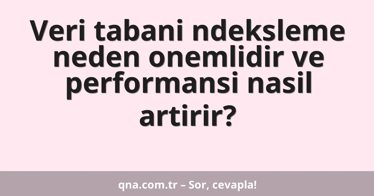 Veri tabani ndeksleme neden onemlidir ve performansi nasil artirir?
