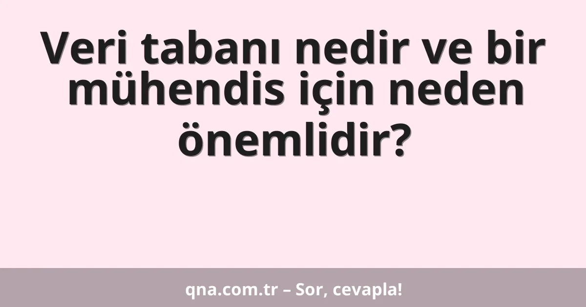 Veri tabanı nedir ve bir mühendis için neden önemlidir?