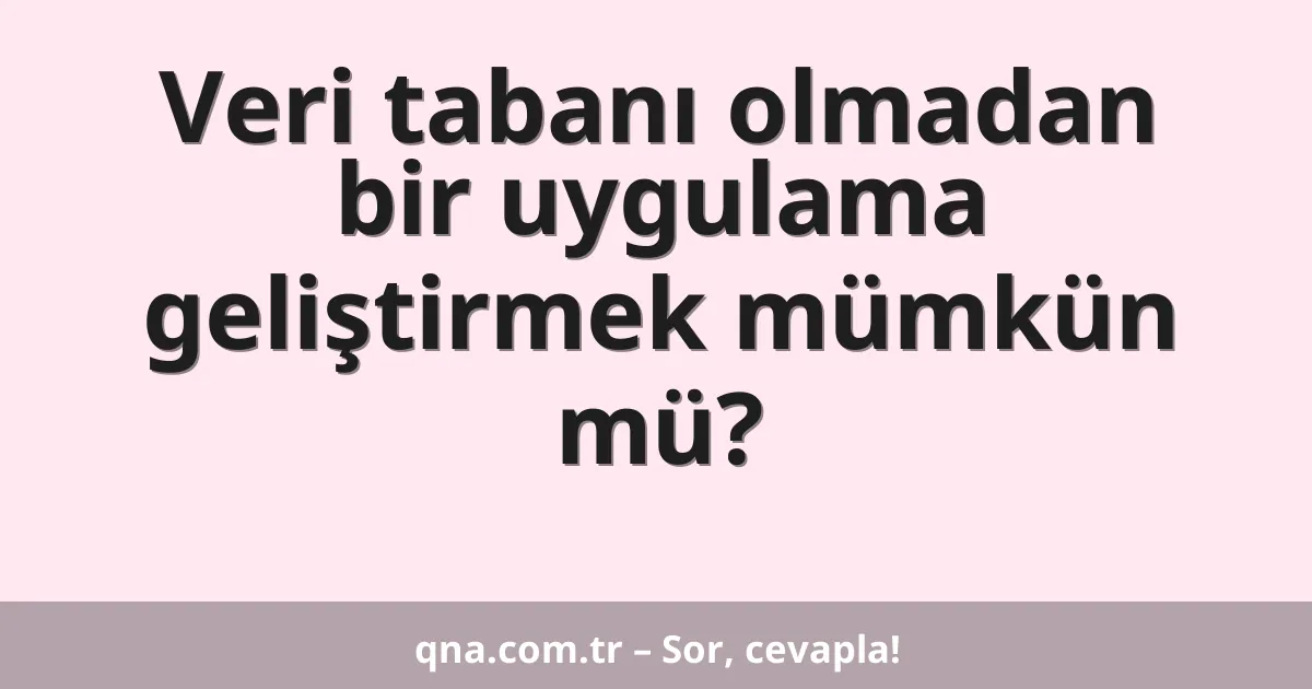 Veri tabanı olmadan bir uygulama geliştirmek mümkün mü?