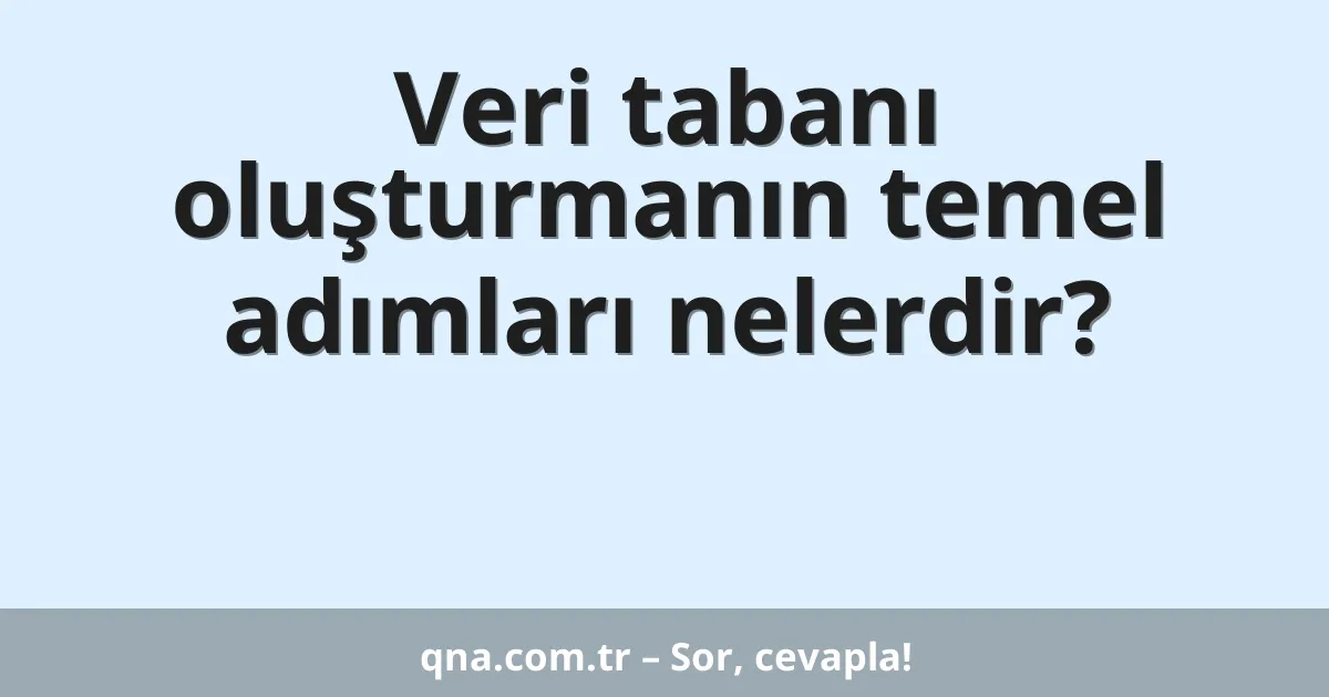 Veri tabanı oluşturmanın temel adımları nelerdir?