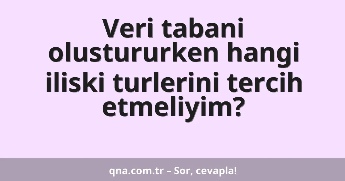 Veri tabani olustururken hangi iliski turlerini tercih etmeliyim?