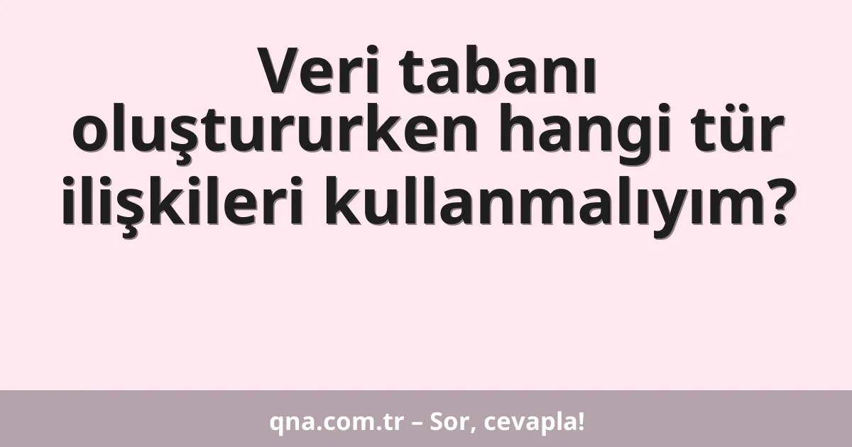 Veri tabanı oluştururken hangi tür ilişkileri kullanmalıyım?