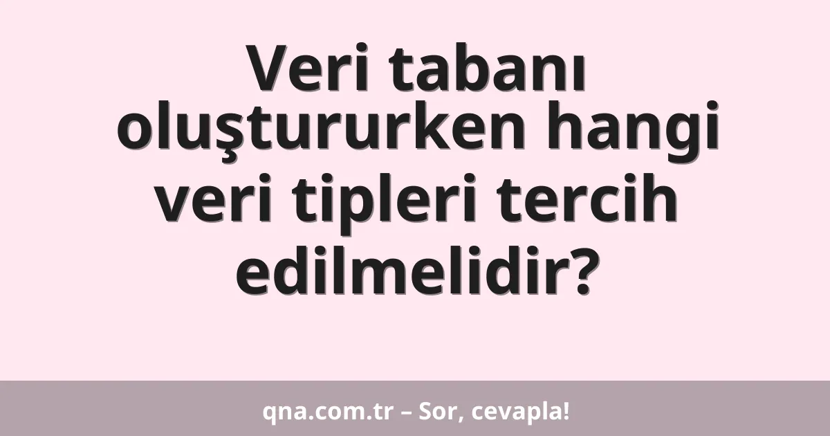 Veri tabanı oluştururken hangi veri tipleri tercih edilmelidir?