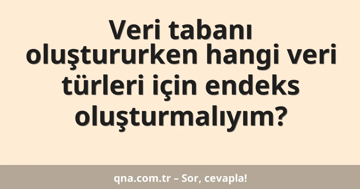 Veri tabanı oluştururken hangi veri türleri için endeks oluşturmalıyım?