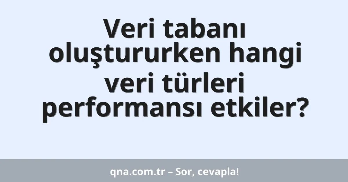 Veri tabanı oluştururken hangi veri türleri performansı etkiler?