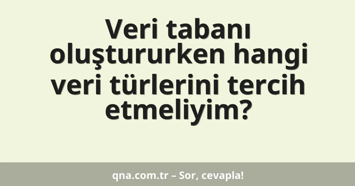 Veri tabanı oluştururken hangi veri türlerini tercih etmeliyim?