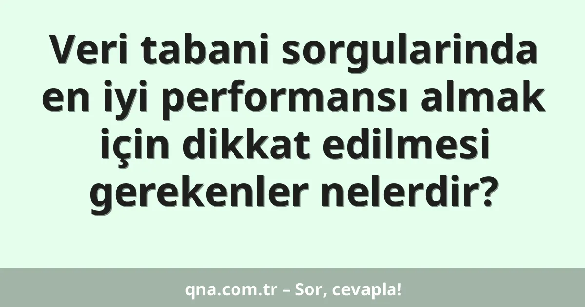 Veri tabani sorgularinda en iyi performansı almak için dikkat edilmesi gerekenler nelerdir?