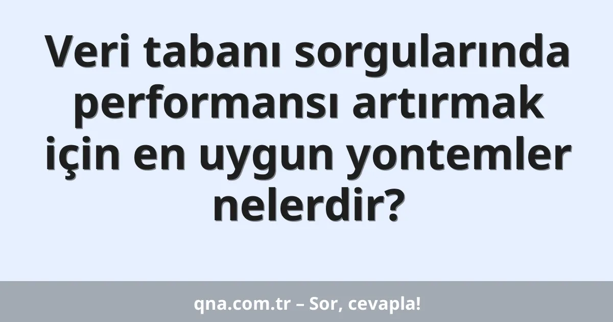 Veri tabanı sorgularında performansı artırmak için en uygun yontemler nelerdir?