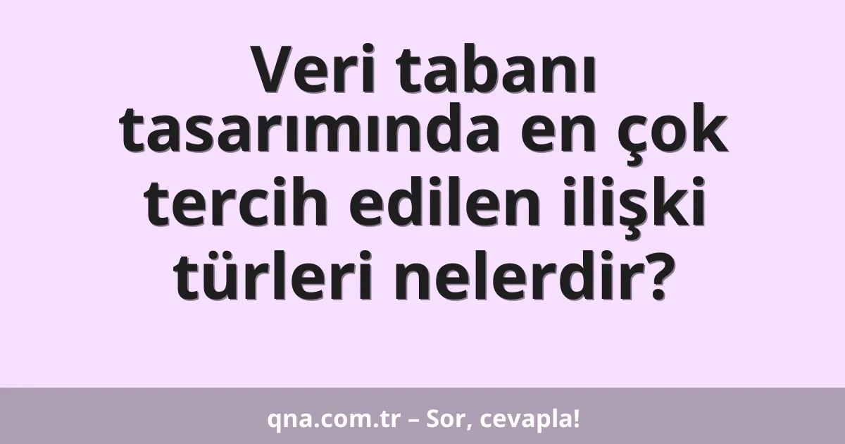 Veri tabanı tasarımında en çok tercih edilen ilişki türleri nelerdir?