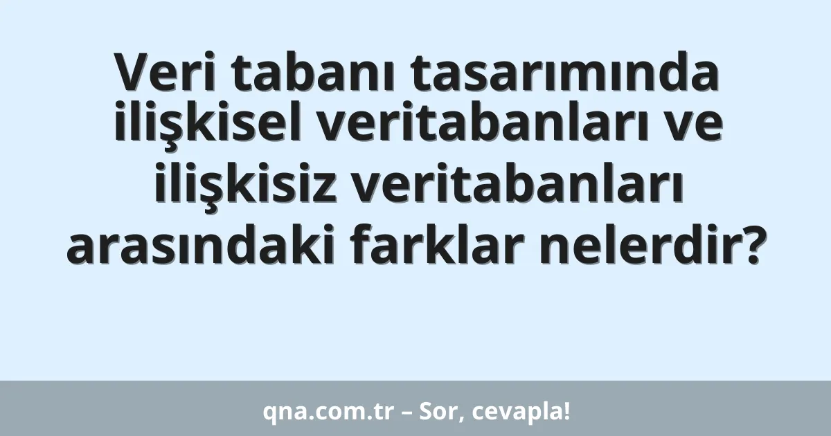 Veri tabanı tasarımında ilişkisel veritabanları ve ilişkisiz veritabanları arasındaki farklar nelerdir?