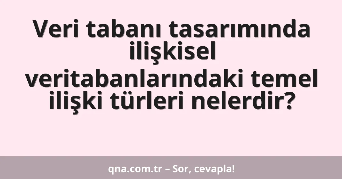 Veri tabanı tasarımında ilişkisel veritabanlarındaki temel ilişki türleri nelerdir?