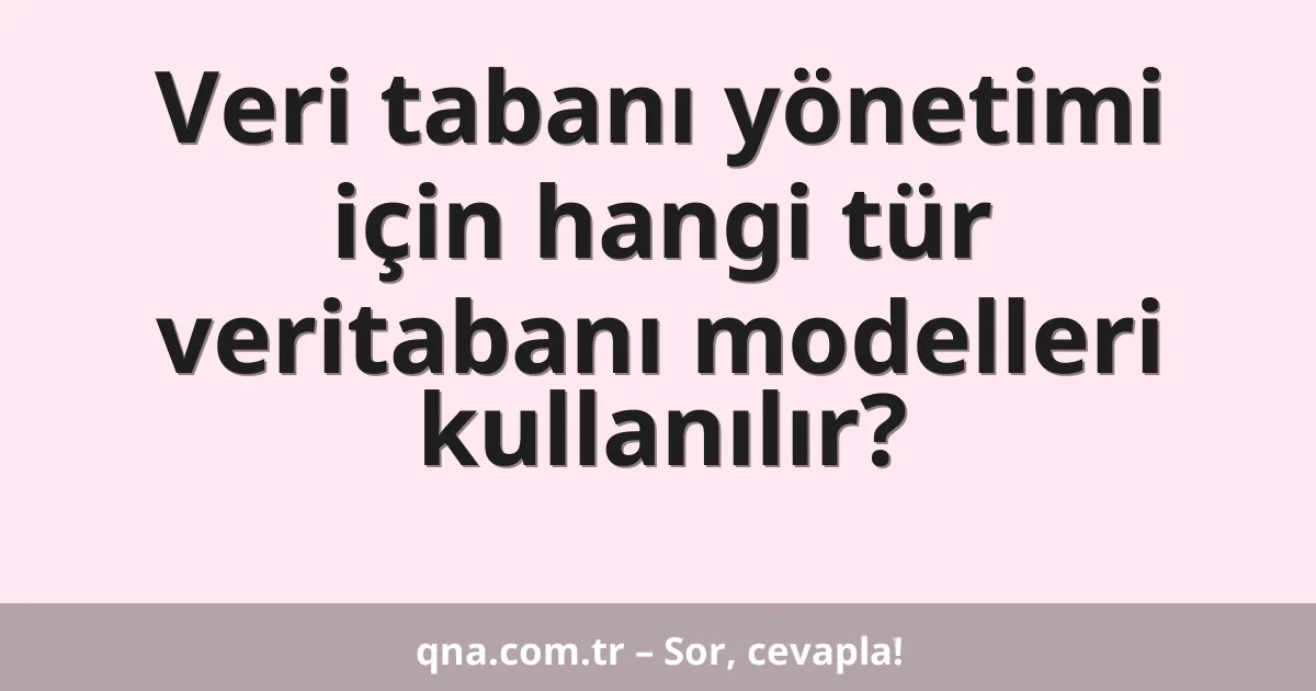 Veri tabanı yönetimi için hangi tür veritabanı modelleri kullanılır?