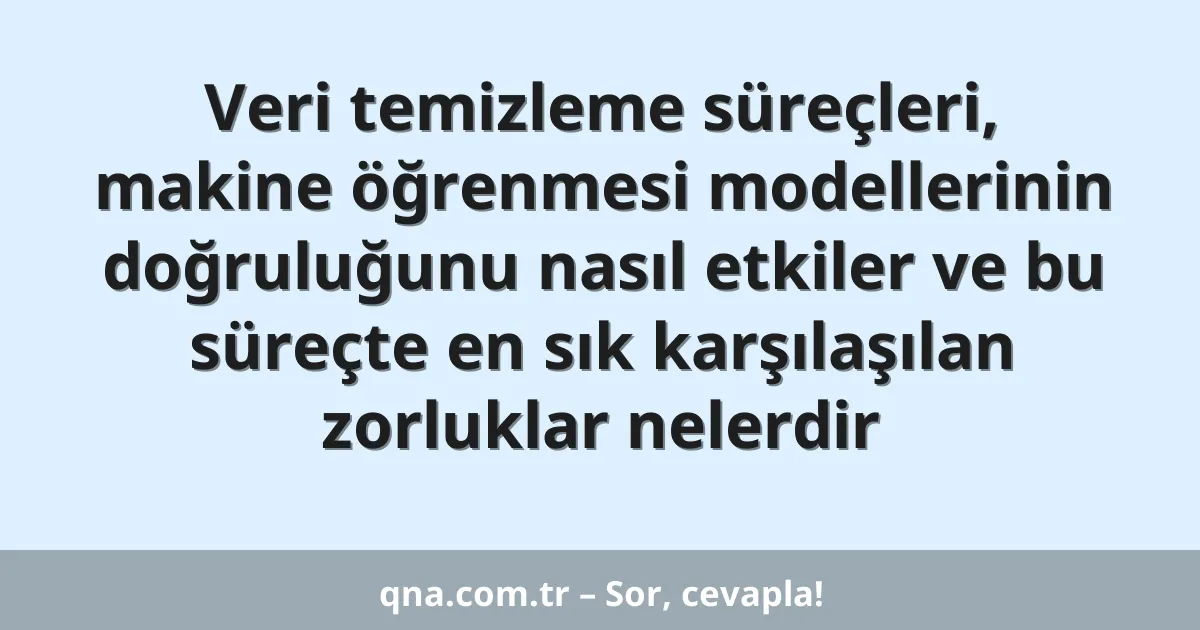 Veri temizleme süreçleri, makine öğrenmesi modellerinin doğruluğunu nasıl etkiler ve bu süreçte en sık karşılaşılan zorluklar nelerdir