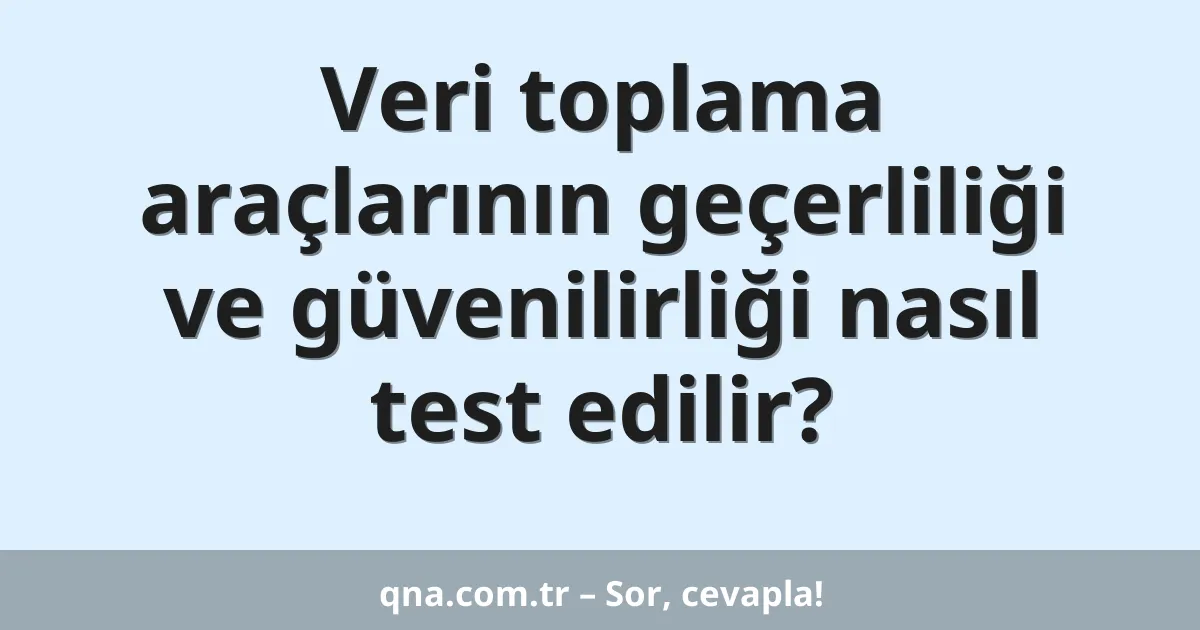 Veri toplama araçlarının geçerliliği ve güvenilirliği nasıl test edilir?
