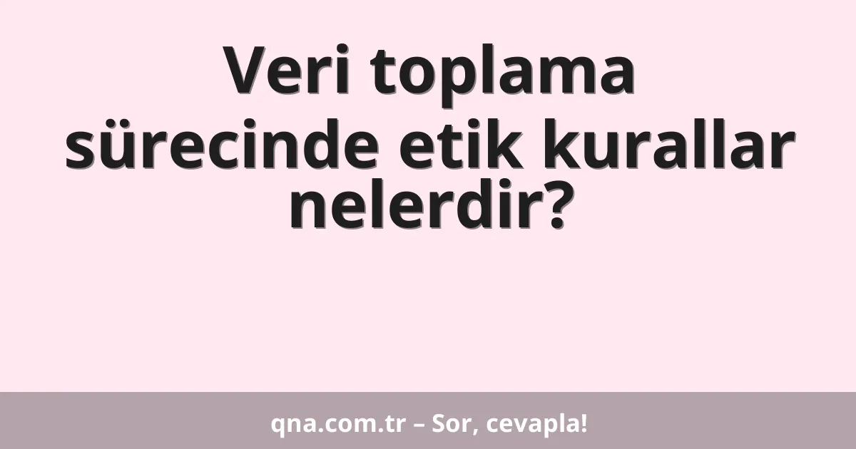 Veri toplama sürecinde etik kurallar nelerdir?