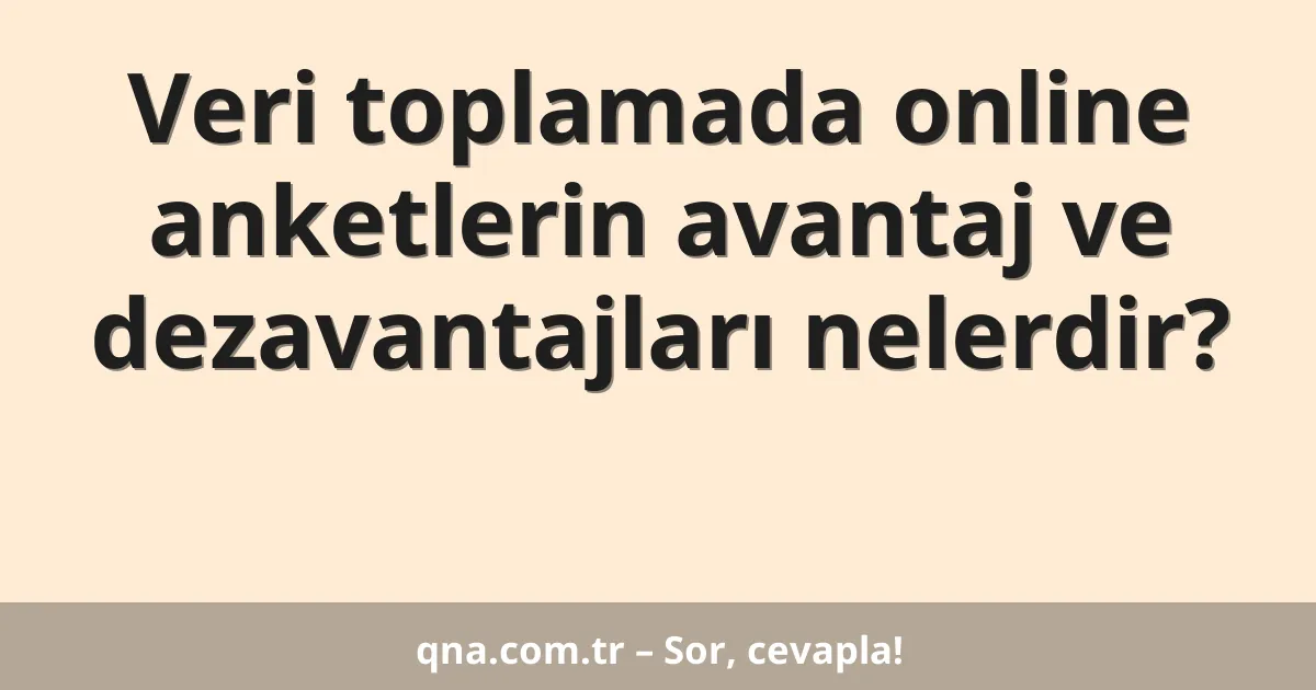 Veri toplamada online anketlerin avantaj ve dezavantajları nelerdir?