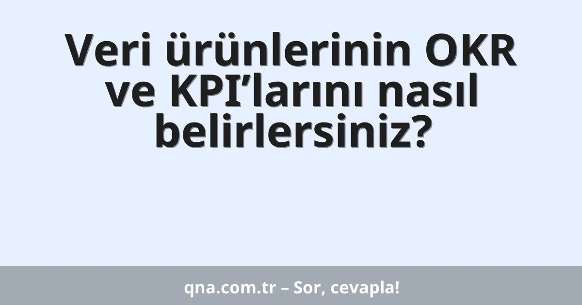 Veri ürünlerinin OKR ve KPI’larını nasıl belirlersiniz?