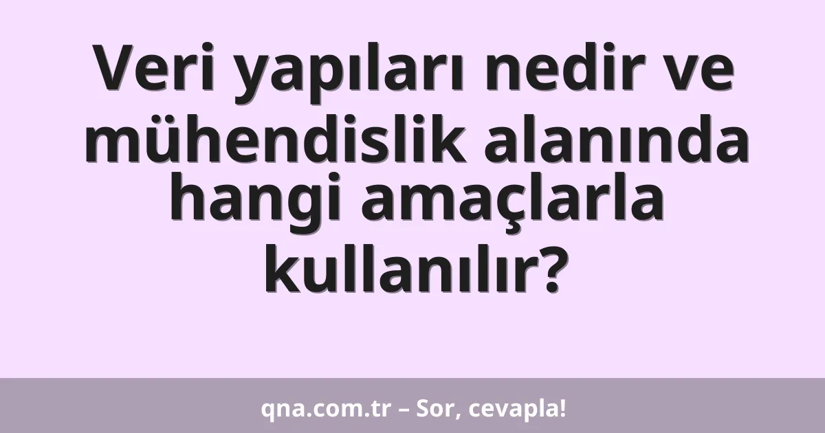 Veri yapıları nedir ve mühendislik alanında hangi amaçlarla kullanılır?