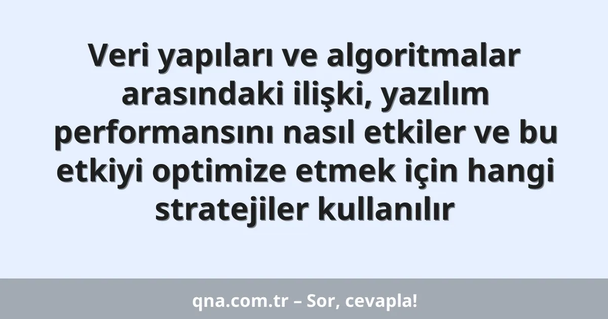 Veri yapıları ve algoritmalar arasındaki ilişki, yazılım performansını nasıl etkiler ve bu etkiyi optimize etmek için hangi stratejiler kullanılır