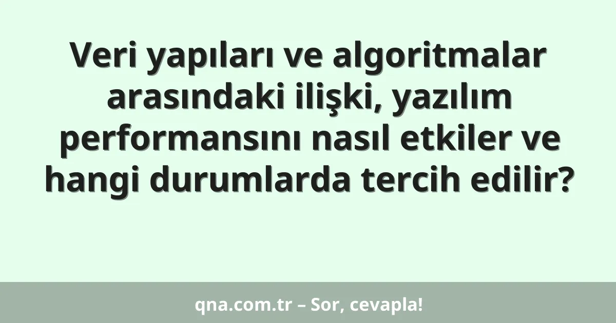Veri yapıları ve algoritmalar arasındaki ilişki, yazılım performansını nasıl etkiler ve hangi durumlarda tercih edilir?