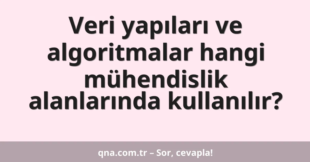 Veri yapıları ve algoritmalar hangi mühendislik alanlarında kullanılır?