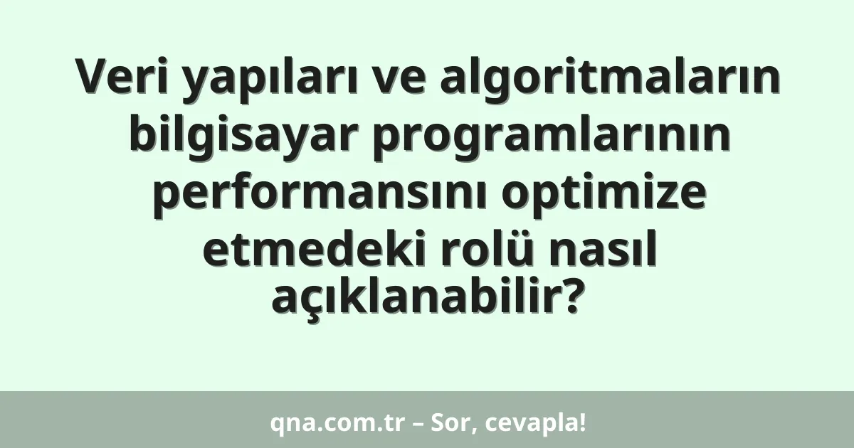 Veri yapıları ve algoritmaların bilgisayar programlarının performansını optimize etmedeki rolü nasıl açıklanabilir?