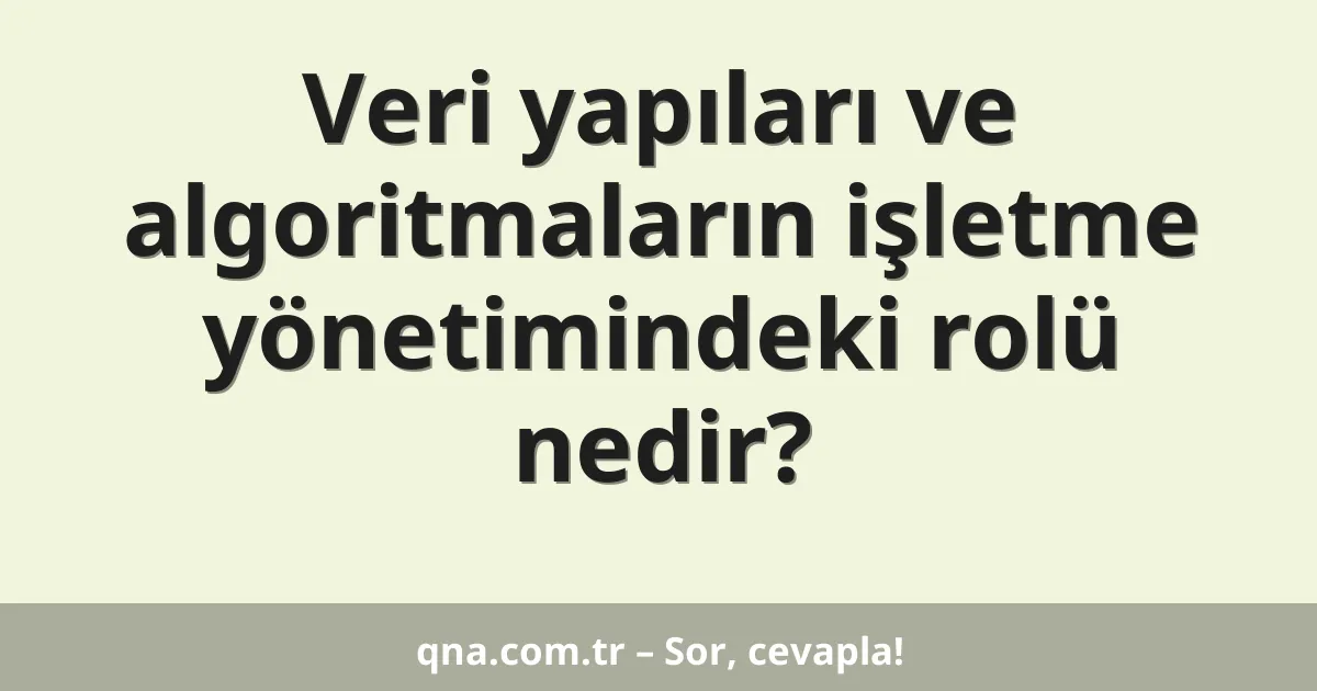 Veri yapıları ve algoritmaların işletme yönetimindeki rolü nedir?