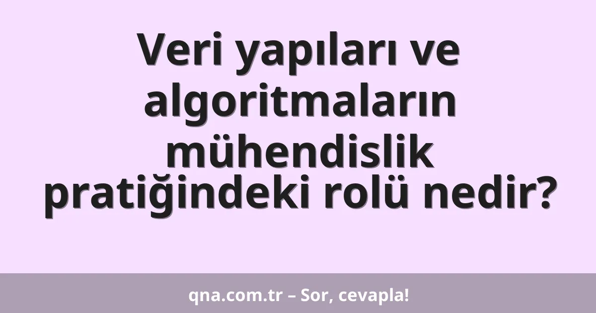 Veri yapıları ve algoritmaların mühendislik pratiğindeki rolü nedir?