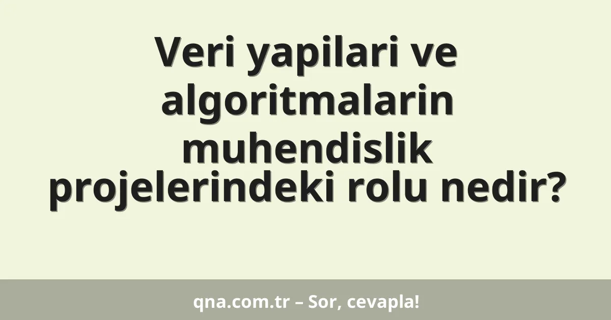 Veri yapilari ve algoritmalarin muhendislik projelerindeki rolu nedir?