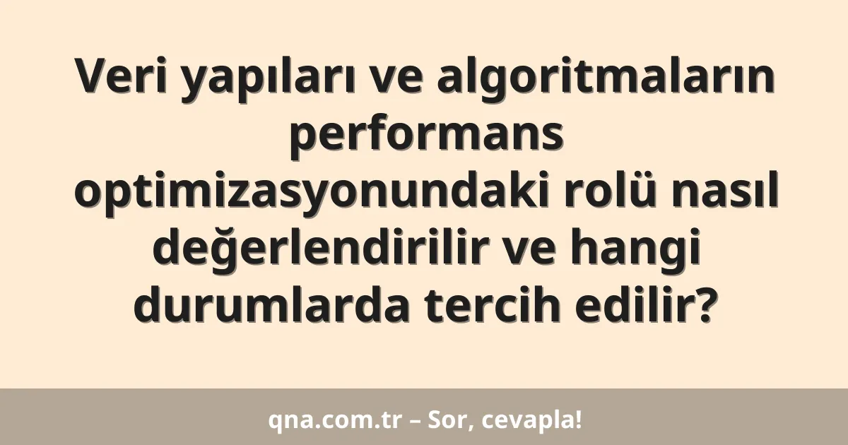 Veri yapıları ve algoritmaların performans optimizasyonundaki rolü nasıl değerlendirilir ve hangi durumlarda tercih edilir?