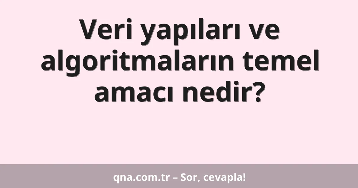 Veri yapıları ve algoritmaların temel amacı nedir?