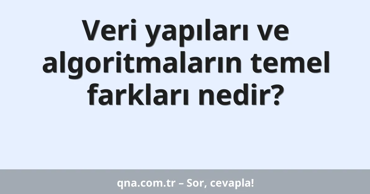 Veri yapıları ve algoritmaların temel farkları nedir?