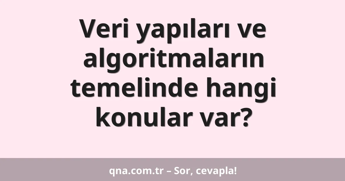 Veri yapıları ve algoritmaların temelinde hangi konular var?