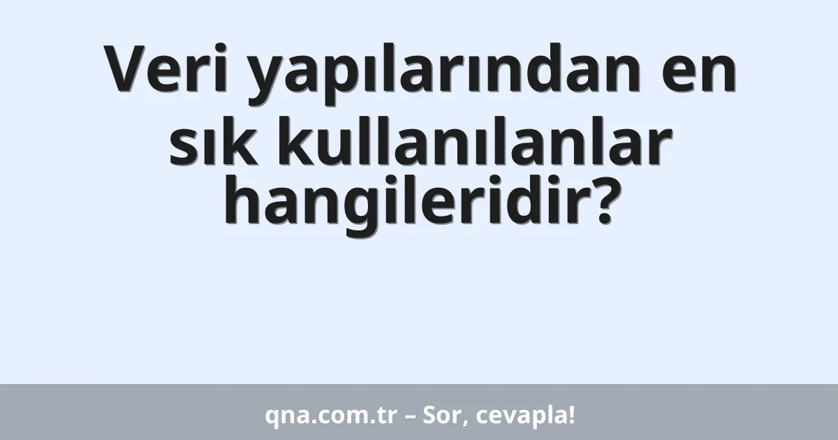 Veri yapılarından en sık kullanılanlar hangileridir?