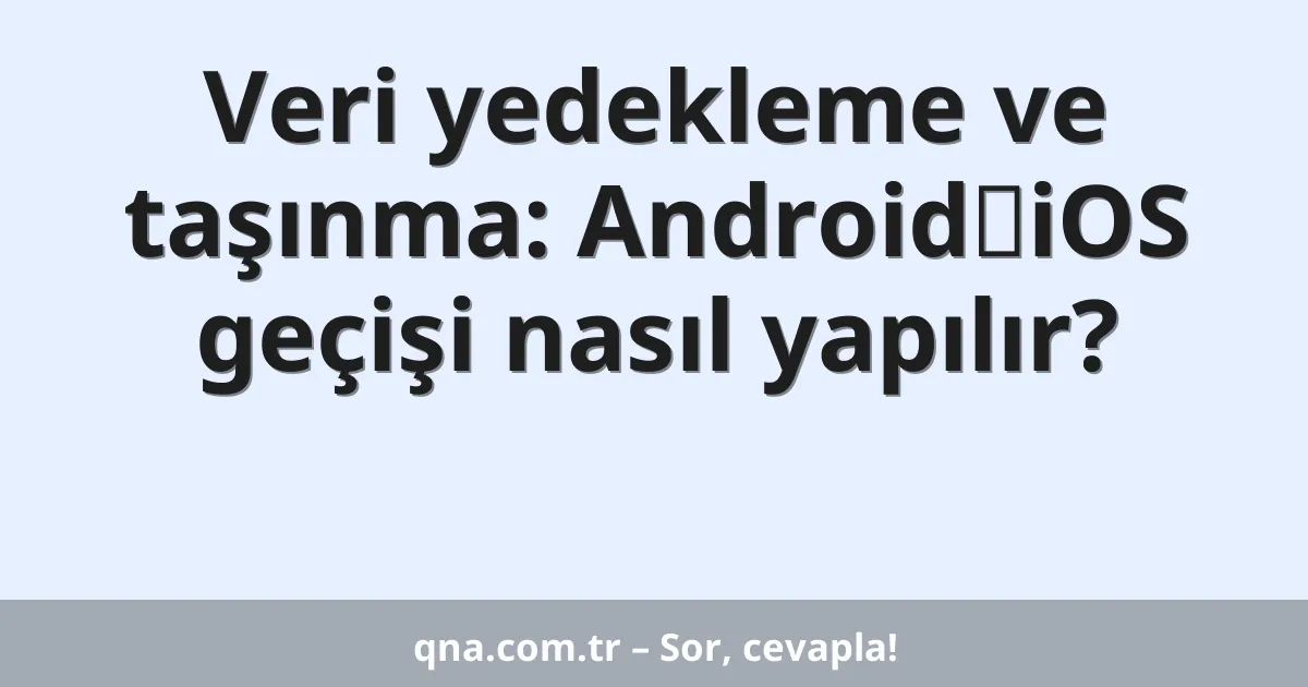 Veri yedekleme ve taşınma: Android↔iOS geçişi nasıl yapılır?