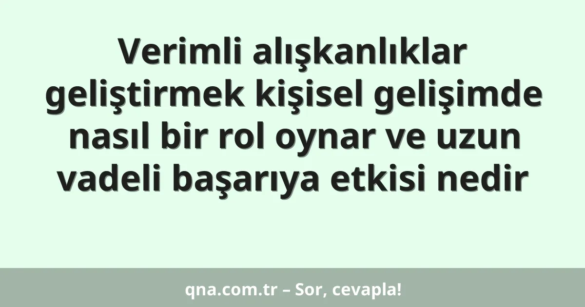 Verimli alışkanlıklar geliştirmek kişisel gelişimde nasıl bir rol oynar ve uzun vadeli başarıya etkisi nedir