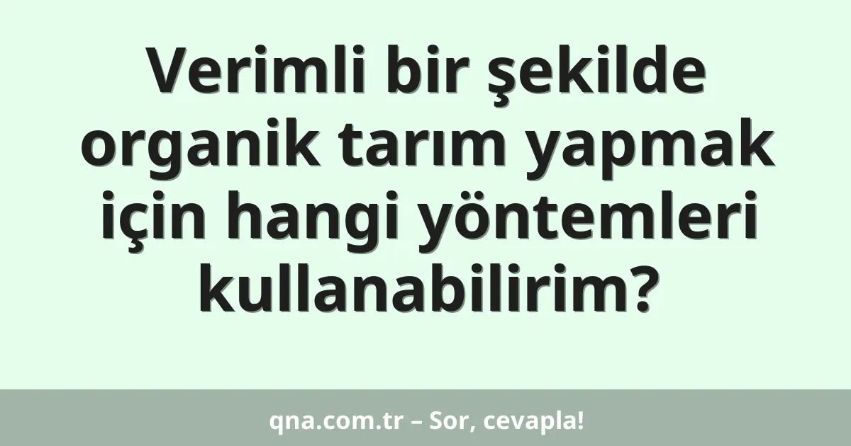 Verimli bir şekilde organik tarım yapmak için hangi yöntemleri kullanabilirim?