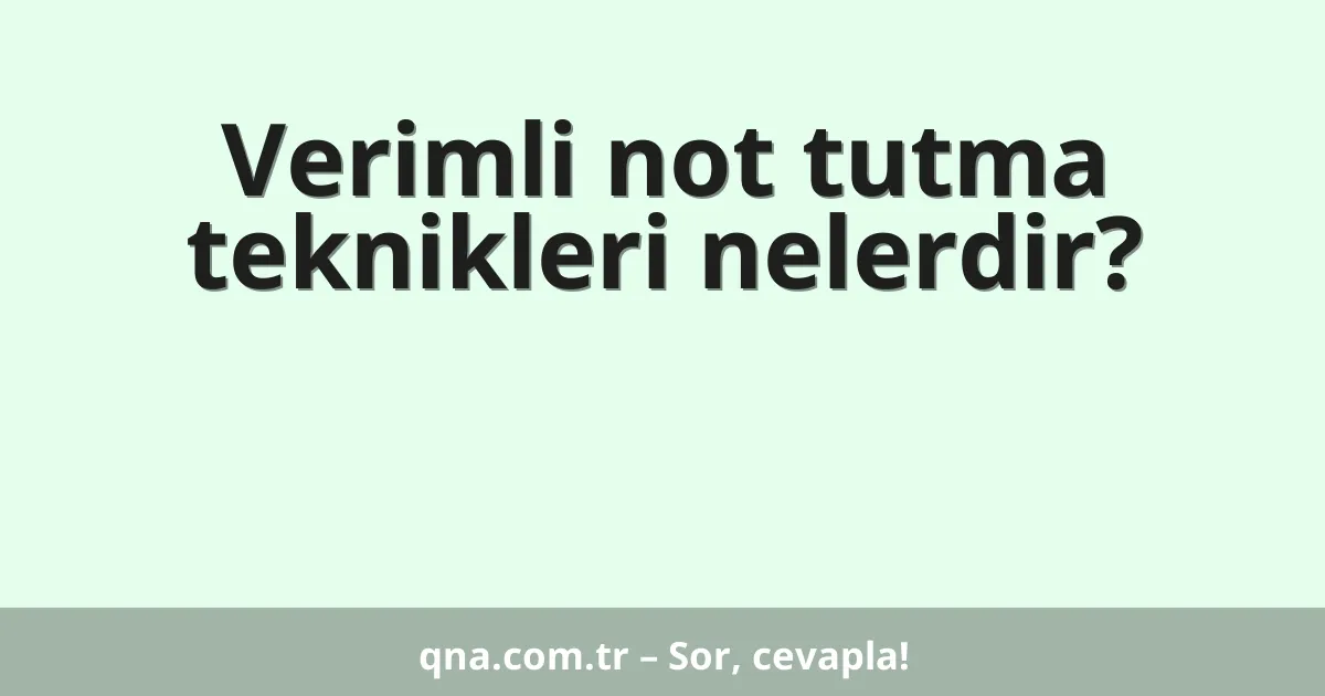 Verimli not tutma teknikleri nelerdir?