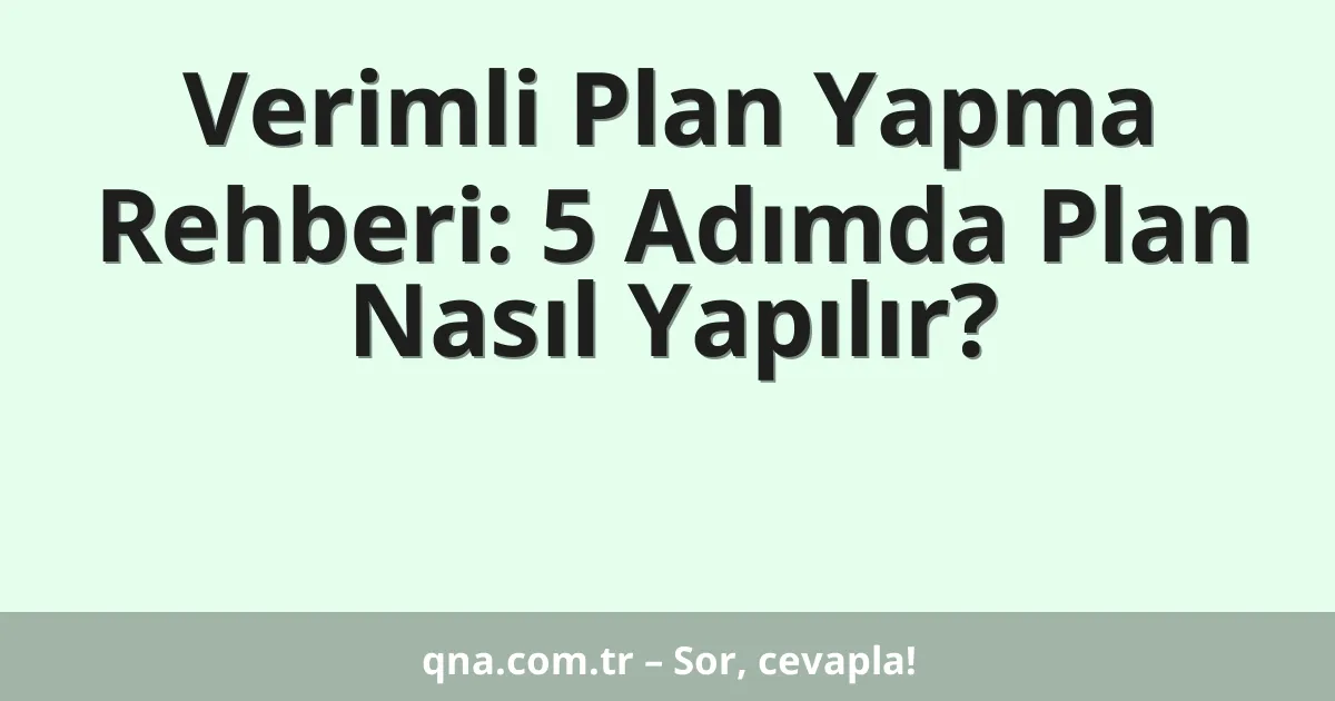 Verimli Plan Yapma Rehberi: 5 Adımda Plan Nasıl Yapılır?