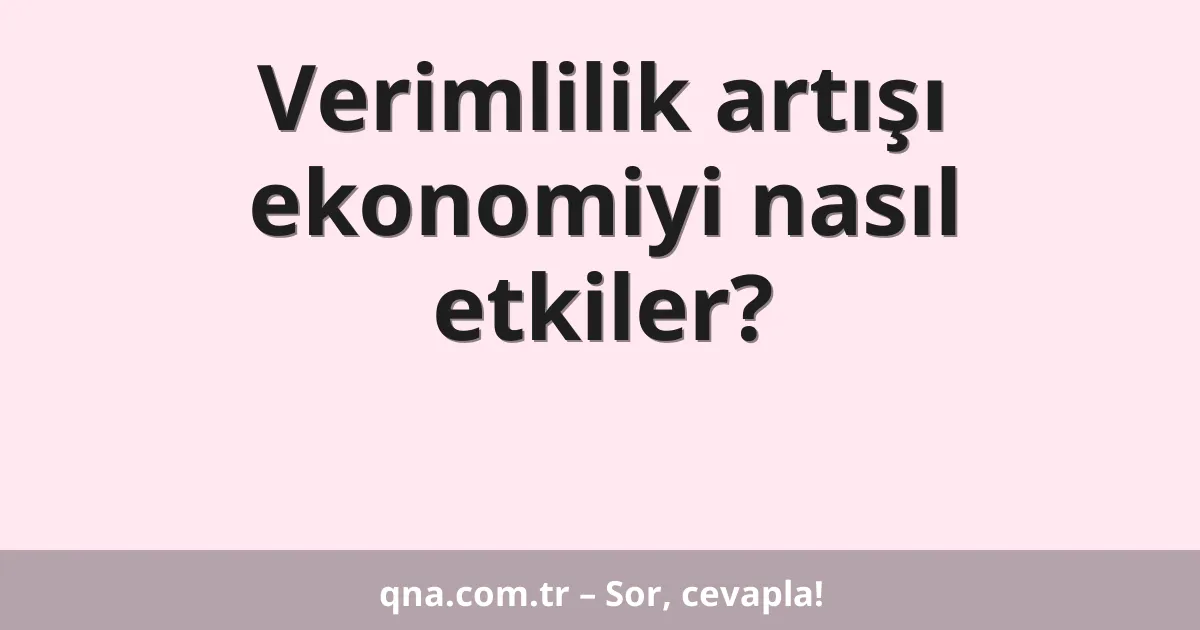 Verimlilik artışı ekonomiyi nasıl etkiler?