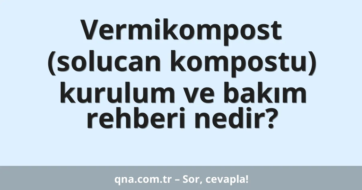 Vermikompost (solucan kompostu) kurulum ve bakım rehberi nedir?